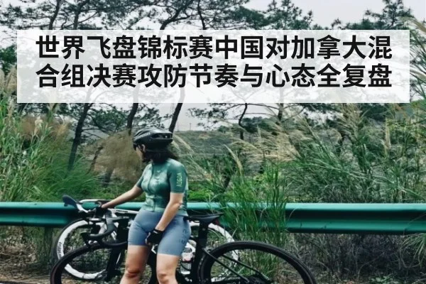 世界飞盘锦标赛中国对加拿大混合组决赛攻防节奏与心态全复盘